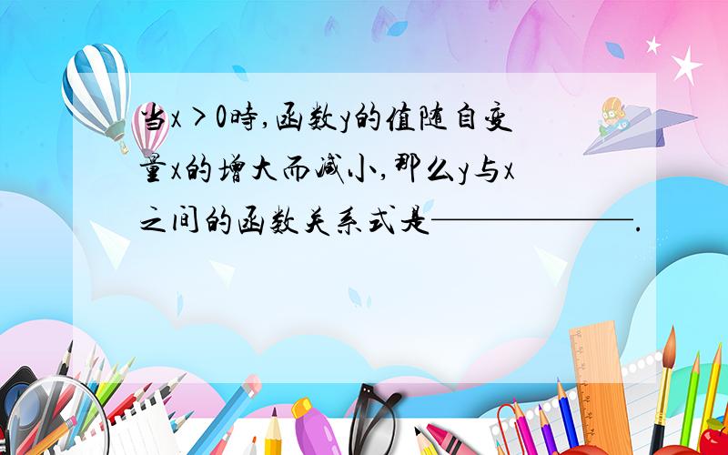 当x>0时,函数y的值随自变量x的增大而减小,那么y与x之间的函数关系式是——————.