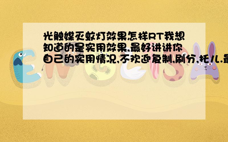 光触媒灭蚊灯效果怎样RT我想知道的是实用效果,最好讲讲你自己的实用情况,不欢迎复制,刷分,托儿.最多我加点分