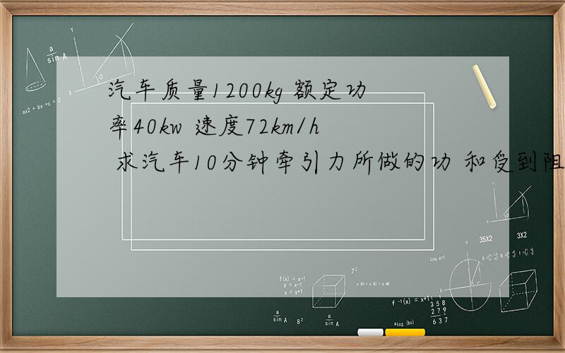 汽车质量1200kg 额定功率40kw 速度72km/h 求汽车10分钟牵引力所做的功 和受到阻力?