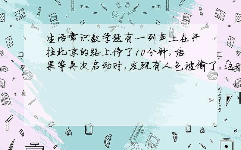 生活常识数学题有一列车上在开往北京的路上停了10分钟,结果等再次启动时,发现有人包被偷了,这时有4个人有嫌疑,因为他们没