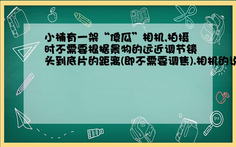 小楠有一架“傻瓜”相机,拍摄时不需要根据景物的远近调节镜头到底片的距离(即不需要调焦).相机的说明书上注明“拍摄时景物要