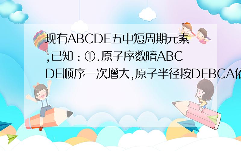 现有ABCDE五中短周期元素,已知：①.原子序数暗ABCDE顺序一次增大,原子半径按DEBCA依次减