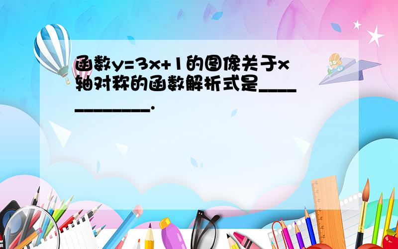 函数y=3x+1的图像关于x轴对称的函数解析式是____________.