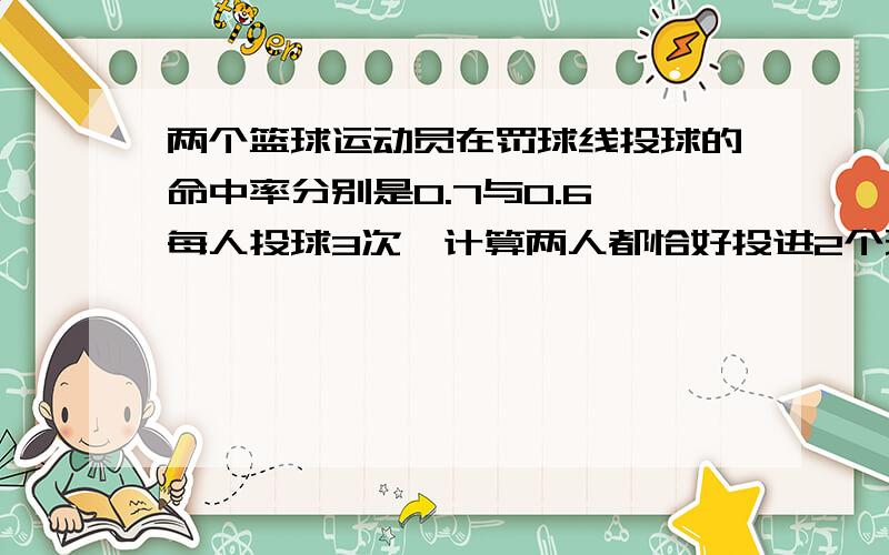 两个篮球运动员在罚球线投球的命中率分别是0.7与0.6,每人投球3次,计算两人都恰好投进2个球的概率．