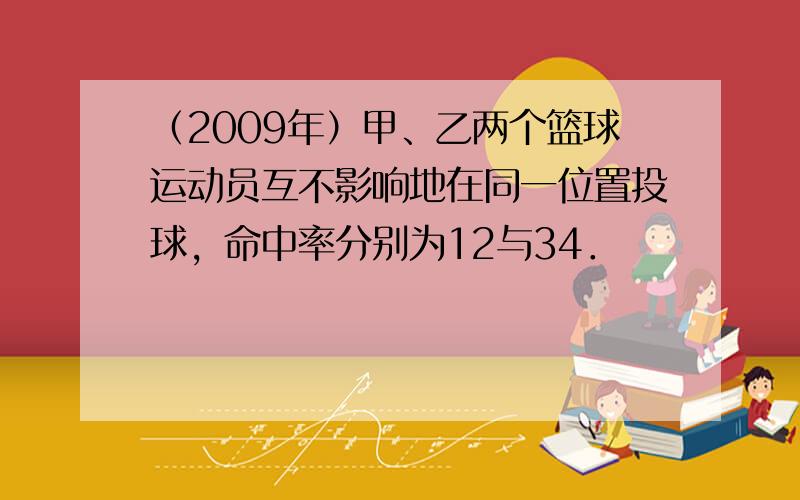 （2009年）甲、乙两个篮球运动员互不影响地在同一位置投球，命中率分别为12与34．