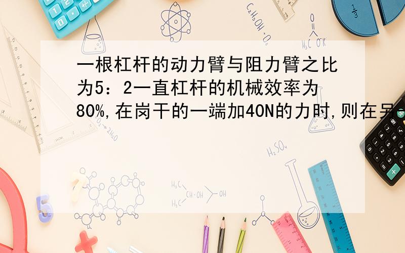 一根杠杆的动力臂与阻力臂之比为5：2一直杠杆的机械效率为80%,在岗干的一端加40N的力时,则在另一端撬起的重物为多少N