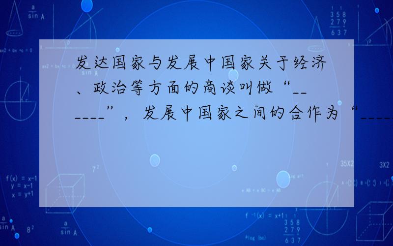 发达国家与发展中国家关于经济、政治等方面的商谈叫做“______”，发展中国家之间的合作为“______”．