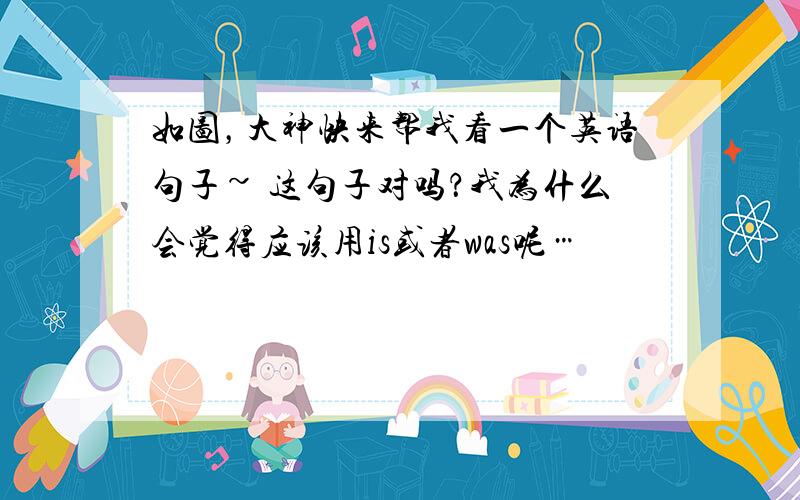 如图，大神快来帮我看一个英语句子~ 这句子对吗？我为什么会觉得应该用is或者was呢…