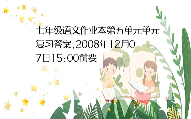 七年级语文作业本第五单元单元复习答案,2008年12月07日15:00前要