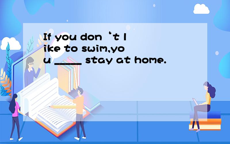 If you don‘t like to swim,you _____ stay at home.