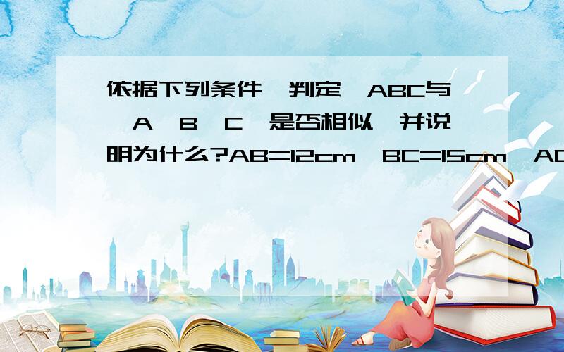 依据下列条件,判定△ABC与△A'B'C'是否相似,并说明为什么?AB=12cm,BC=15cm,AC=24cm,A'B