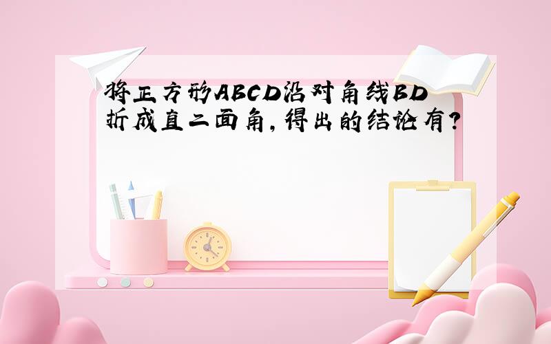 将正方形ABCD沿对角线BD折成直二面角,得出的结论有?