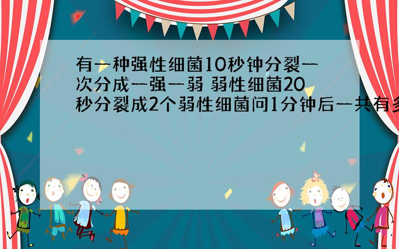 有一种强性细菌10秒钟分裂一次分成一强一弱 弱性细菌20秒分裂成2个弱性细菌问1分钟后一共有多少个细菌
