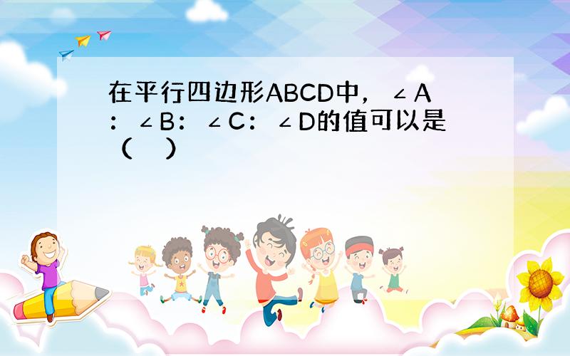 在平行四边形ABCD中，∠A：∠B：∠C：∠D的值可以是（　　）