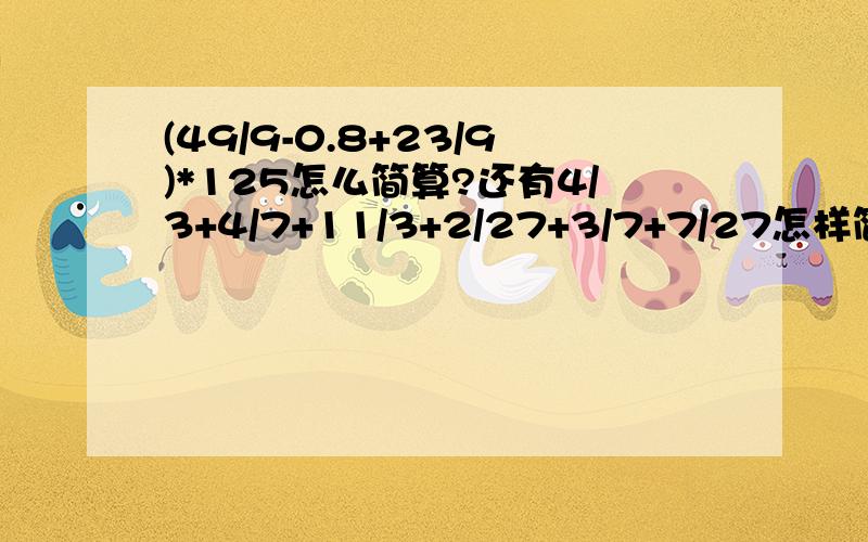 (49/9-0.8+23/9)*125怎么简算?还有4/3+4/7+11/3+2/27+3/7+7/27怎样简算?