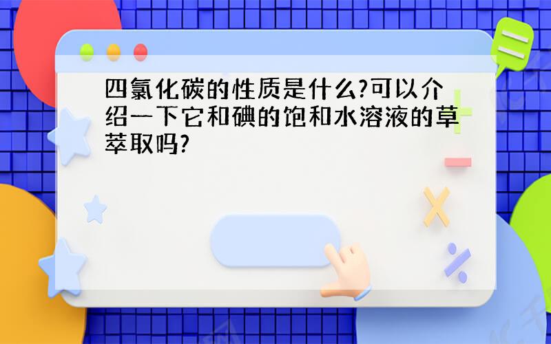 四氯化碳的性质是什么?可以介绍一下它和碘的饱和水溶液的草萃取吗?