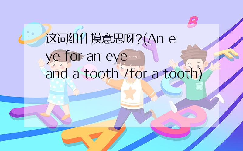 这词组什摸意思呀?(An eye for an eye and a tooth /for a tooth)