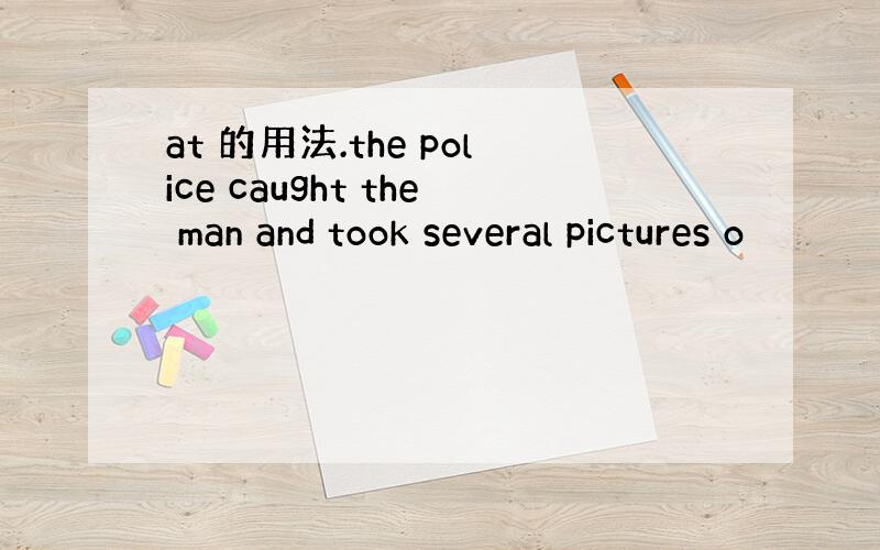 at 的用法.the police caught the man and took several pictures o