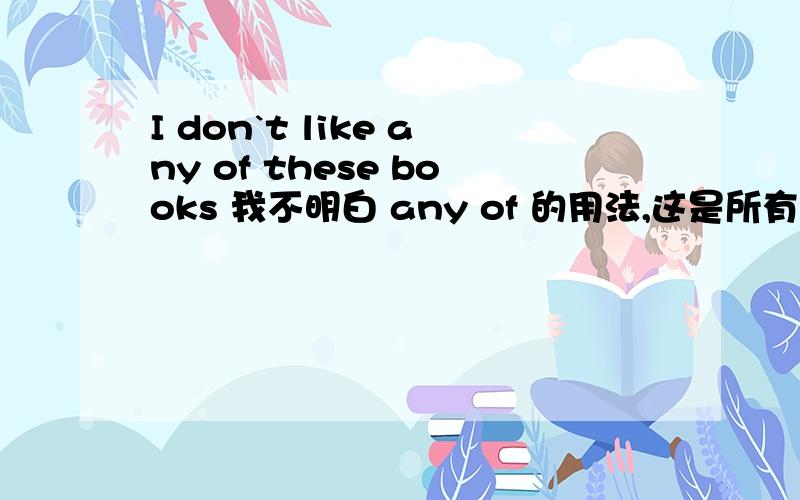 I don`t like any of these books 我不明白 any of 的用法,这是所有格吗? 如果是