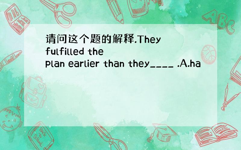 请问这个题的解释.They fulfilled the plan earlier than they____ .A.ha