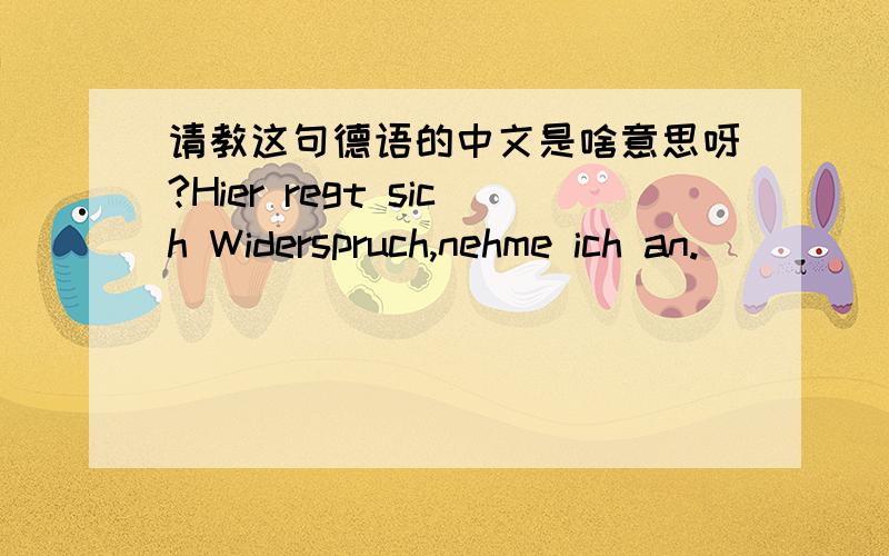 请教这句德语的中文是啥意思呀?Hier regt sich Widerspruch,nehme ich an.