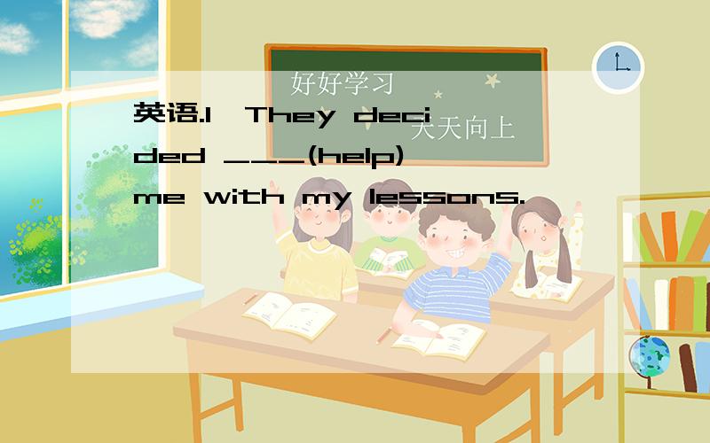 英语.1、They decided ___(help) me with my lessons.