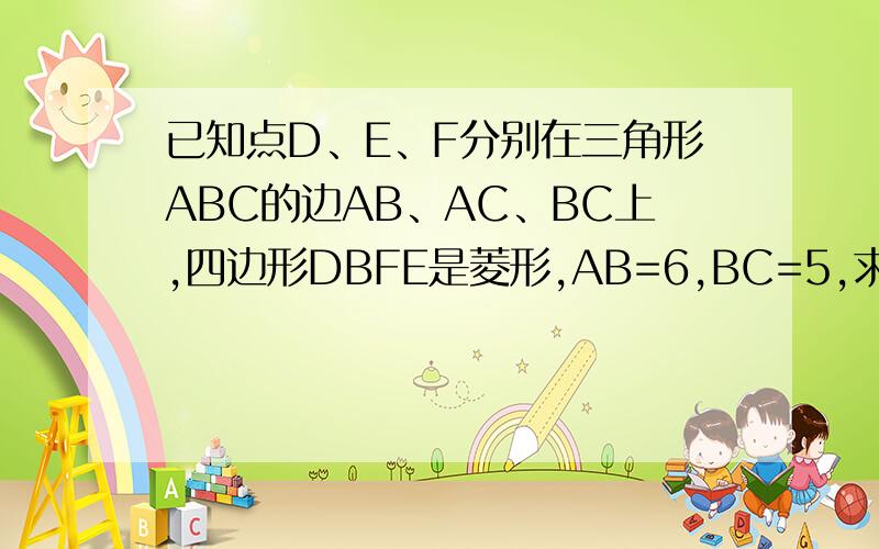 已知点D、E、F分别在三角形ABC的边AB、AC、BC上,四边形DBFE是菱形,AB=6,BC=5,求菱形DBFE的周长