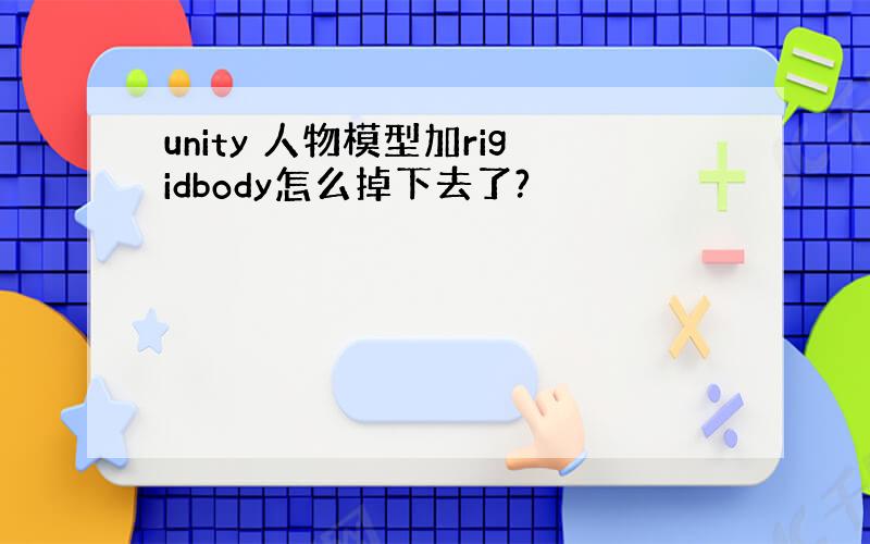 unity 人物模型加rigidbody怎么掉下去了?