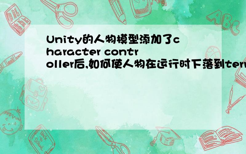 Unity的人物模型添加了character controller后,如何使人物在运行时下落到terrin上