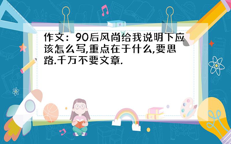 作文：90后风尚给我说明下应该怎么写,重点在于什么,要思路.千万不要文章.