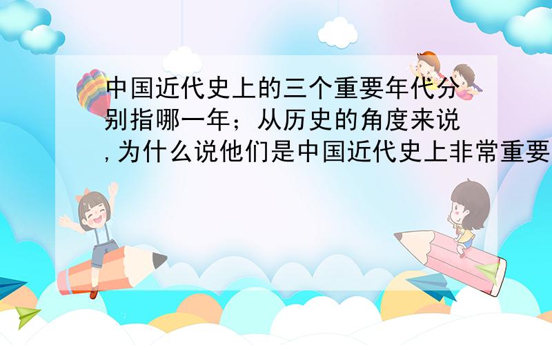 中国近代史上的三个重要年代分别指哪一年；从历史的角度来说,为什么说他们是中国近代史上非常重要的年份