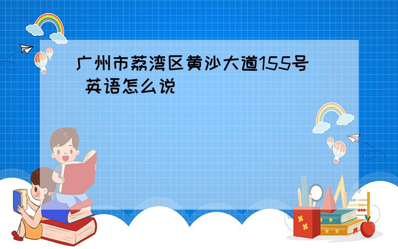 广州市荔湾区黄沙大道155号 英语怎么说