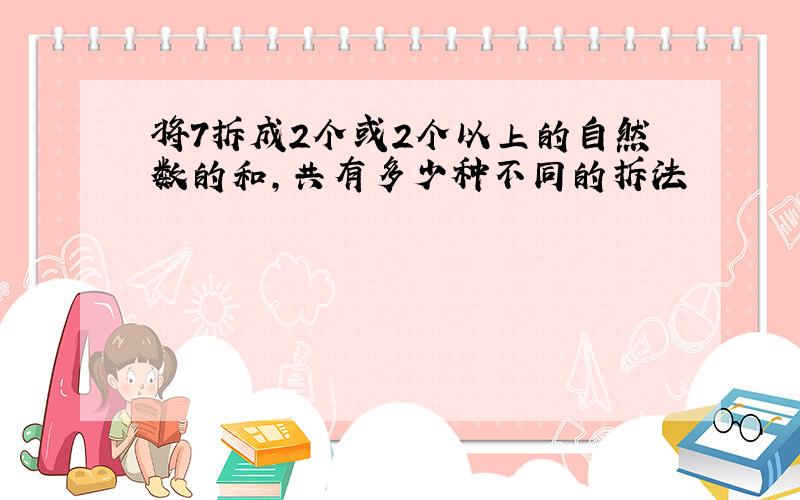 将7拆成2个或2个以上的自然数的和,共有多少种不同的拆法