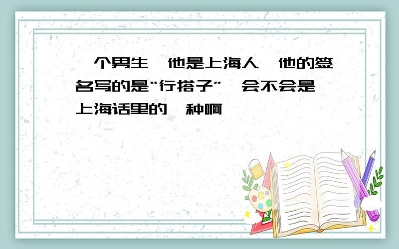 一个男生,他是上海人,他的签名写的是“行搭子”,会不会是上海话里的一种啊