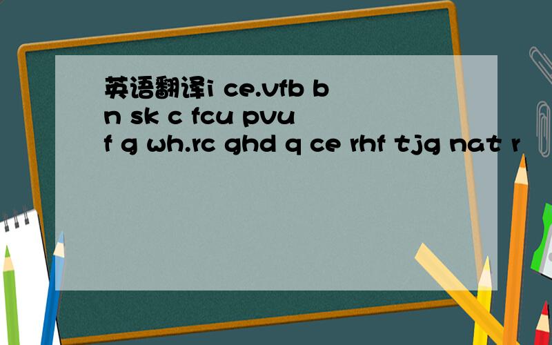 英语翻译i ce.vfb bn sk c fcu pvuf g wh.rc ghd q ce rhf tjg nat r