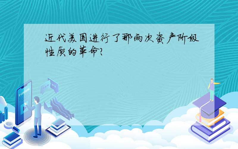 近代美国进行了那两次资产阶级性质的革命?