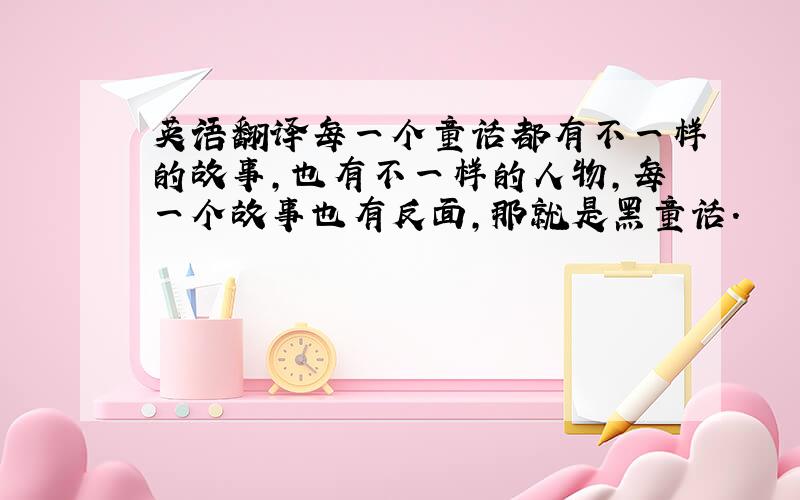 英语翻译每一个童话都有不一样的故事,也有不一样的人物,每一个故事也有反面,那就是黑童话.