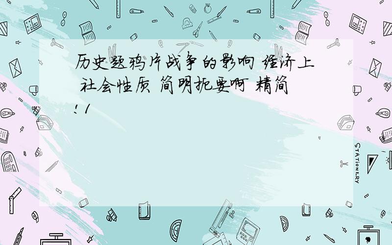 历史题鸦片战争的影响 经济上 社会性质 简明扼要啊 精简!1