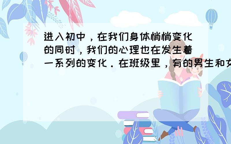 进入初中，在我们身体悄悄变化的同时，我们的心理也在发生着一系列的变化。在班级里，有的男生和女生之间似乎有一条无形的界线，