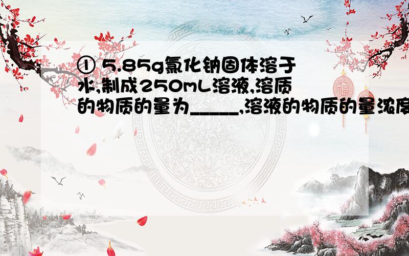 ① 5.85g氯化钠固体溶于水,制成250mL溶液,溶质的物质的量为_____,溶液的物质的量浓度为______,从中取