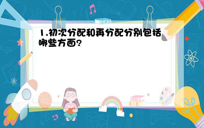 1.初次分配和再分配分别包括哪些方面?