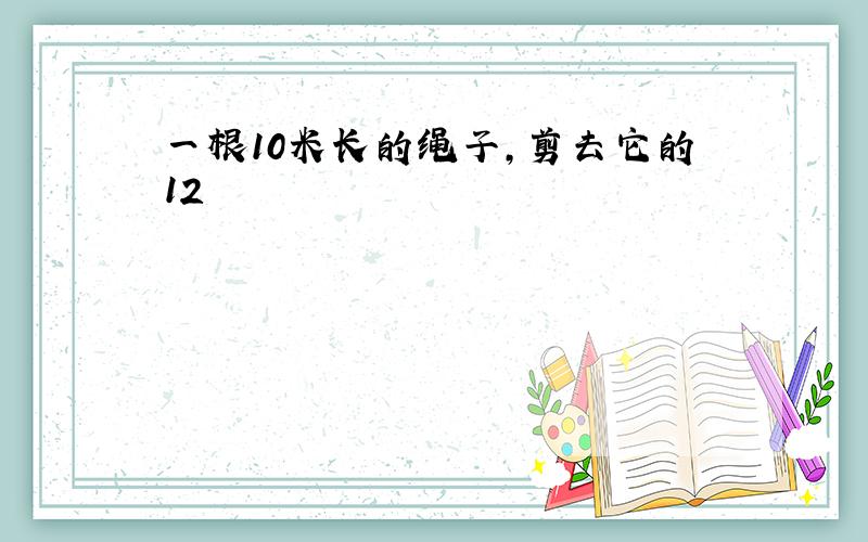 一根10米长的绳子，剪去它的12