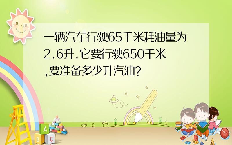 一辆汽车行驶65千米耗油量为2.6升.它要行驶650千米,要准备多少升汽油?