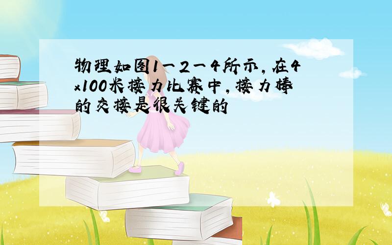 物理如图1一2一4所示,在4x100米接力比赛中,接力棒的交接是很关键的