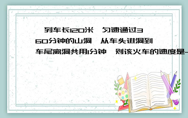 一列车长120米,匀速通过360分钟的山洞,从车头进洞到车尾离洞共用1分钟,则该火车的速度是-米每秒