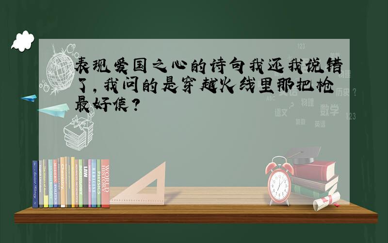 表现爱国之心的诗句我还我说错了,我问的是穿越火线里那把枪最好使?