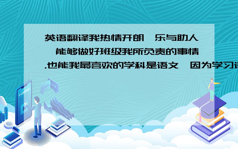 英语翻译我热情开朗,乐与助人,能够做好班级我所负责的事情.也能我最喜欢的学科是语文,因为学习语文能够丰富我自身的涵养.我