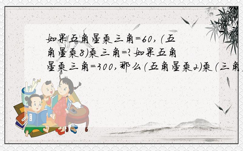 如果五角星乘三角=60,（五角星乘8）乘三角=?如果五角星乘三角=300,那么（五角星乘2）乘（三角乘5）=?