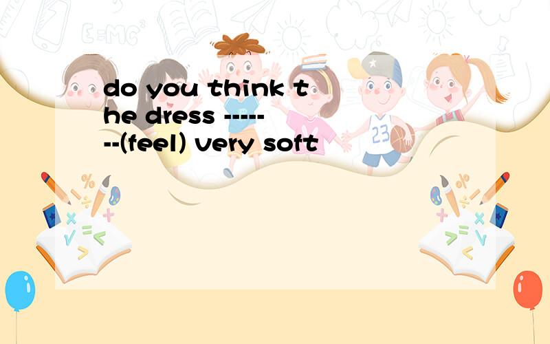 do you think the dress -------(feel) very soft