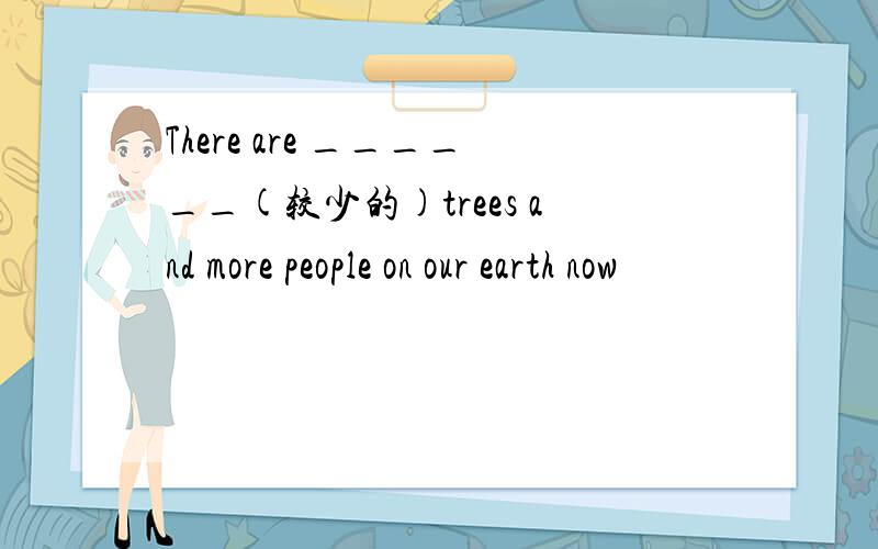 There are ______(较少的)trees and more people on our earth now